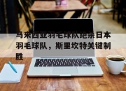 开云体育app-马来西亚羽毛球队绝杀日本羽毛球队，斯里坎特关键制胜的简单介绍