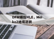 开云体育app-关于DFM碾压HLE，Meiko2绝境逆转的信息