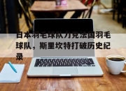 开云官网-包含日本羽毛球队力克法国羽毛球队，斯里坎特打破历史纪录的词条